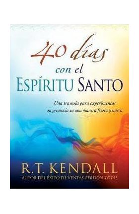 40 Dias Con El Espiritu Santo: Una Travesia Para Experimentar Su Presencia En Una Manera Fresca y Nueva - R. T. Kendall