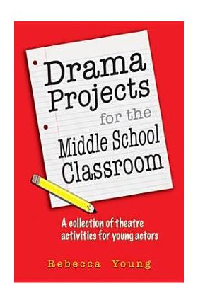 Drama Projects for the Middle School Classroom: A Collection of Theatre Activities for Young Actors - Rebecca Young