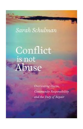 Conflict Is Not Abuse: Overstating Harm, Community Responsibility, and the Duty of Repair - Sarah Schulman