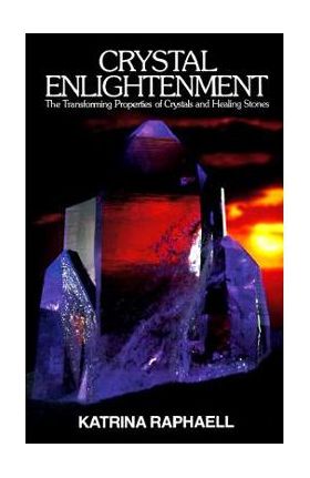 Crystal Enlightenment: The Transforming Properties of Crystals and Healing Stones - Katrina Raphaell