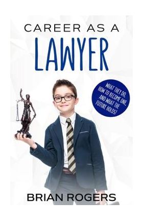 Career As a Lawyer: What They Do, How to Become One, and What the Future Holds! - Rogers Brian