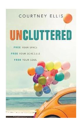 Uncluttered: Free Your Space, Free Your Schedule, Free Your Soul - Courtney Ellis