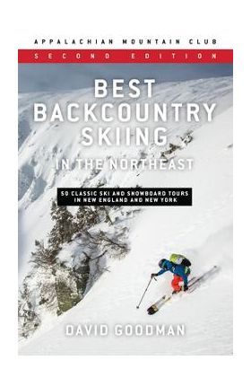 Best Backcountry Skiing in the Northeast: 50 Classic Ski and Snowboard Tours in New England and New York - David Goodman