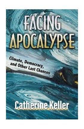 Facing Apocalypse: Climate, Democracy, and Other Last Chances - Catherine Keller