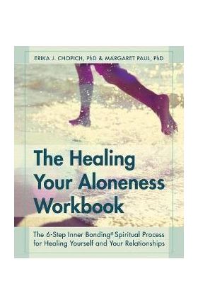 The Healing Your Aloneness Workbook: The 6-Step Inner Bonding Process for Healing Yourself and Your Relationships - Erika J. Chopich