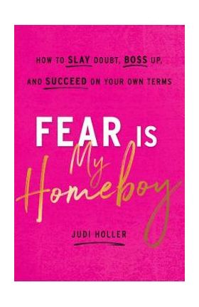 Fear Is My Homeboy: How to Slay Doubt, Boss Up, and Succeed on Your Own Terms - Judi Holler