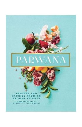 Parwana: Recipes and Stories from an Afghan Kitchen - Durkhanai Ayubi