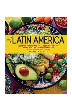 A Taste of Latin America: Culinary Traditions and Classic Recipes from Argentina, Brazil, Chile, Colombia, Costa Rica, Cuba, Mexico, Peru, Puert - Patricia Cartin