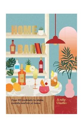 Home Bar: Over 60 Cocktails to Shake, Muddle and Stir at Home - Andy Clarke