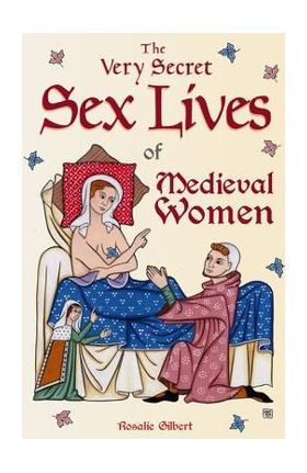 The Very Secret Sex Lives of Medieval Women: An Inside Look at Women & Sex in Medieval Times (Human Sexuality, True Stories, Women in History) - Rosalie Gilbert