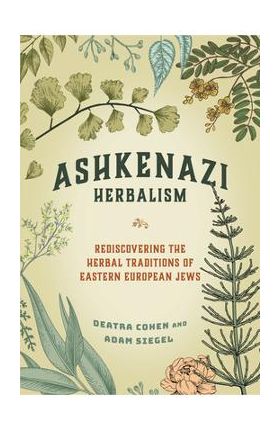 Ashkenazi Herbalism: Rediscovering the Herbal Traditions of Eastern European Jews - Deatra Cohen