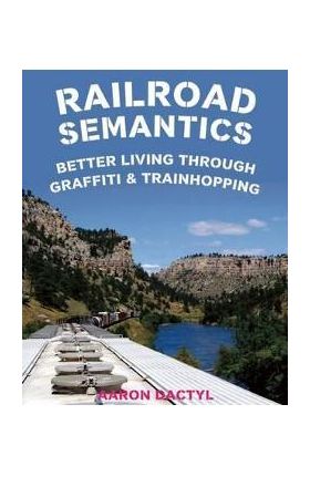 Railroad Semantics: Better Living Through Graffiti & Train Hopping - Aaron Dactyl