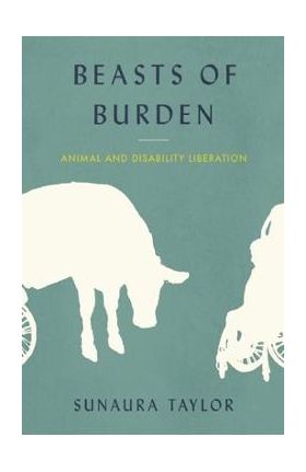 Beasts of Burden: Animal and Disability Liberation - Sunaura Taylor