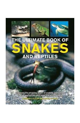 The Ultimate Book of Snakes and Reptiles: Discover the Amazing World of Snakes, Crocodiles, Lizards and Turtles, with Over 700 Photographs and Illustr - Barbara Taylor