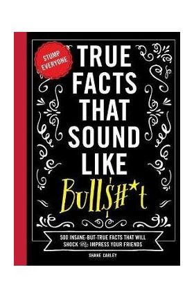 True Facts That Sound Like Bull$#*t: 500 Insane-But-True Facts That Will Shock and Impress Your Friends (Funny Book, Reference Gift, Fun Facts, Humor - Shane Carley