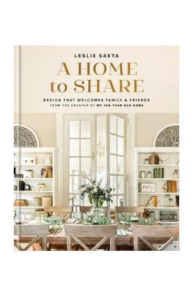 A Home to Share: Designs That Welcome Family and Friends, from the Creator of My 100 Year Old Home - Leslie Saeta