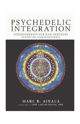 Psychedelic Integration: Psychotherapy for Non-Ordinary States of Consciousness - Marc Aixalà