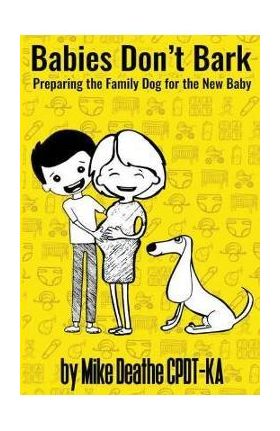 Babies Don't Bark: Preparing The Family Dog For The New Baby - Mike Cpdt-ka Deathe