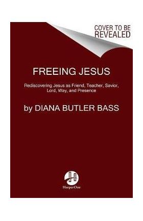 Freeing Jesus: Rediscovering Jesus as Friend, Teacher, Savior, Lord, Way, and Presence - Diana Butler Bass