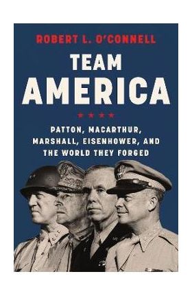 Team America: Patton, Macarthur, Marshall, Eisenhower, and the World They Forged - Robert L. O'connell