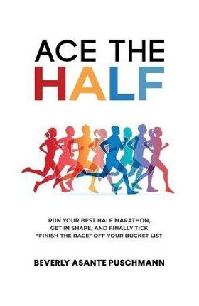 Ace The Half: Run Your Best Half Marathon, Get In Shape, And Finally Tick Finish The Race Off Your Bucket List - Beverly Asante Puschmann