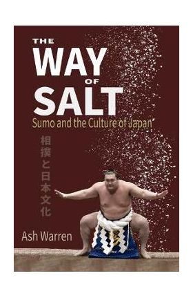 The Way of Salt: Sumo and the Culture of Japan - Ash Warren