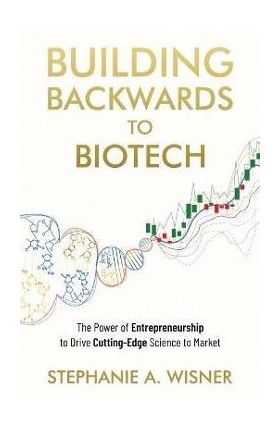 Building Backwards to Biotech: The Power of Entrepreneurship to Drive Cutting-Edge Science to Market - Stephanie A. Wisner