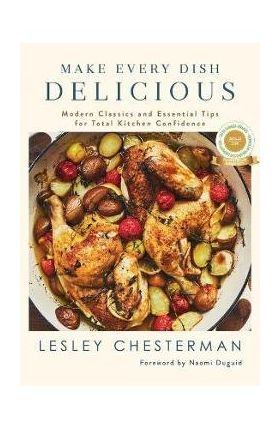 Make Every Dish Delicious: Modern Classics and Essential Tips for Total Kitchen Confidence - Lesley Chesterman