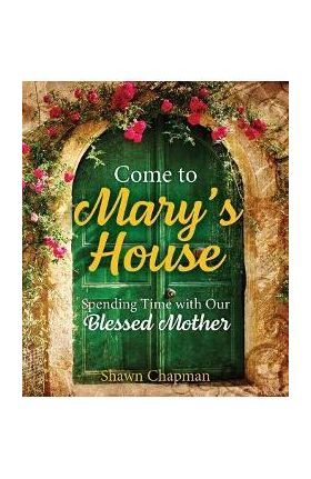 Come to Mary's House: Spending Time with Our Blessed Mother - Shawn Chapman