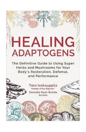 Healing Adaptogens: The Definitive Guide to Using Super Herbs and Mushrooms for Your Body's Restoration, Defense, and Performance - Tero Isokauppila