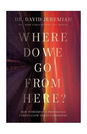 Where Do We Go from Here?: How Tomorrow's Prophecies Foreshadow Today's Problems - David Jeremiah