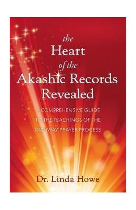 The Heart of the Akashic Records Revealed: A Comprehensive Guide to the Teachings of the Pathway Prayer Process - Linda Howe