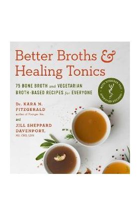 Better Broths & Healing Tonics: 75 Bone Broth and Vegetarian Broth-Based Recipes for Everyone - Kara N. Fitzgerald