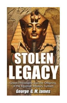 Stolen Legacy: Greek Philosophy Was the Offspring of the Egyptian Mystery System - George G. M. James