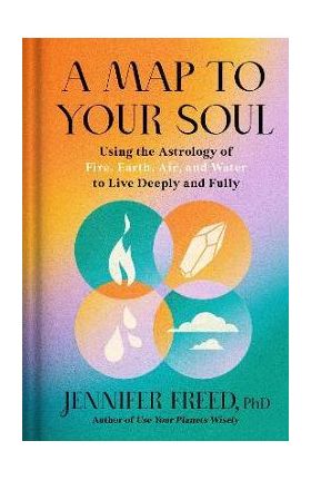 A Map to Your Soul: Using the Astrology of Fire, Earth, Air, and Water to Live Deeply and Fully - Jennifer Freed