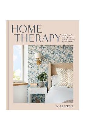 Home Therapy: Interior Design for Increasing Happiness, Boosting Confidence, and Creating Calm: An Interior Design Book - Anita Yokota