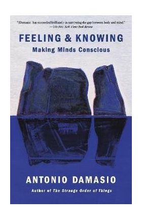 Feeling & Knowing: Making Minds Conscious - Antonio Damasio