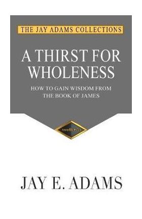 A Thirst for Wholeness: How to Gain Wisdom from the Book of James - Jay E. Adams