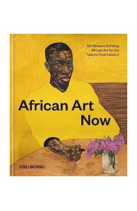 African Art Now: 50 Pioneers Defining African Art for the Twenty-First Century - Osei Bonsu