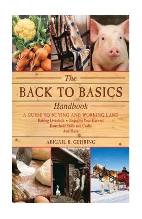 The Back to Basics Handbook: A Guide to Buying and Working Land, Raising Livestock, Enjoying Your Harvest, Household Skills and Crafts, and More - Abigail Gehring