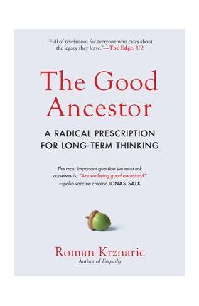 The Good Ancestor: A Radical Prescription for Long-Term Thinking - Roman Krznaric