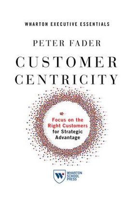 Customer Centricity: Focus on the Right Customers for Strategic Advantage - Peter Fader