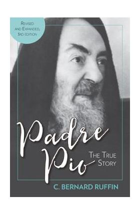 Padre Pio: The True Story, Revised and Expanded, 3rd Edition - C. Bernard Ruffin