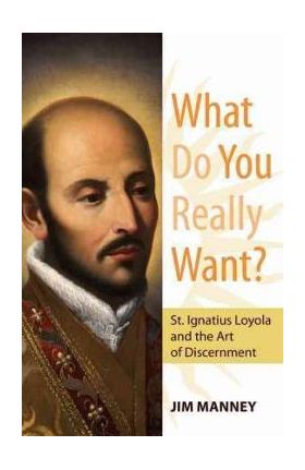 What Do You Really Want?: St. Ignatius Loyola and the Art of Discernment - Jim Manney