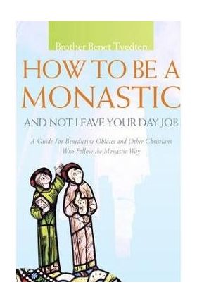 How to Be a Monastic and Not Leave Your Day Job: A Guide for Benedictine Oblates and Other Christians Who Follow the Monastic Way - Benet Tvedten