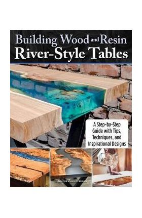 Building Wood and Resin River-Style Tables: A Step-By-Step Guide with Tips, Techniques, and Inspirational Designs - Bradlyn Zimmerman