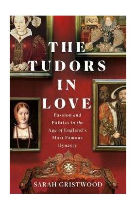 The Tudors in Love: Passion and Politics in the Age of England's Most Famous Dynasty - Sarah Gristwood