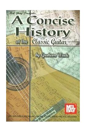 A Concise History of the Classic Guitar - Graham Wade