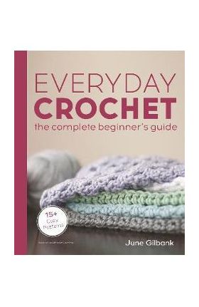 Everyday Crochet: The Complete Beginner's Guide: 15+ Cozy Patterns - June Gilbank