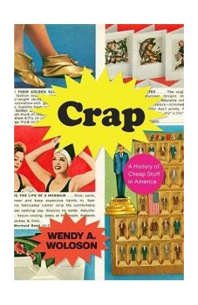 Crap: A History of Cheap Stuff in America - Wendy A. Woloson